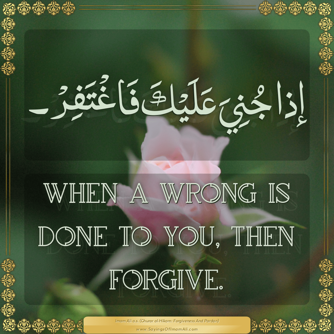 When a wrong is done to you, then forgive.